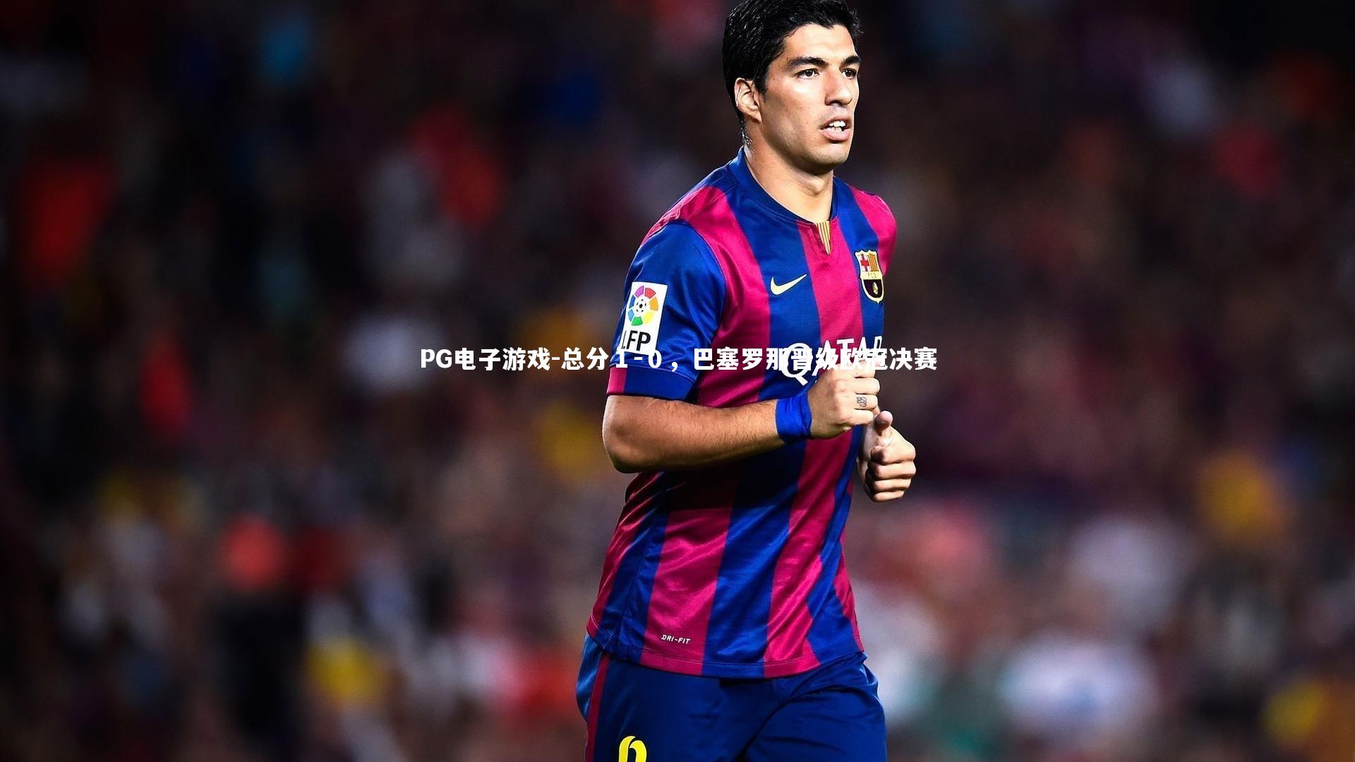 PG电子游戏-总分１－０，巴塞罗那晋级欧冠决赛