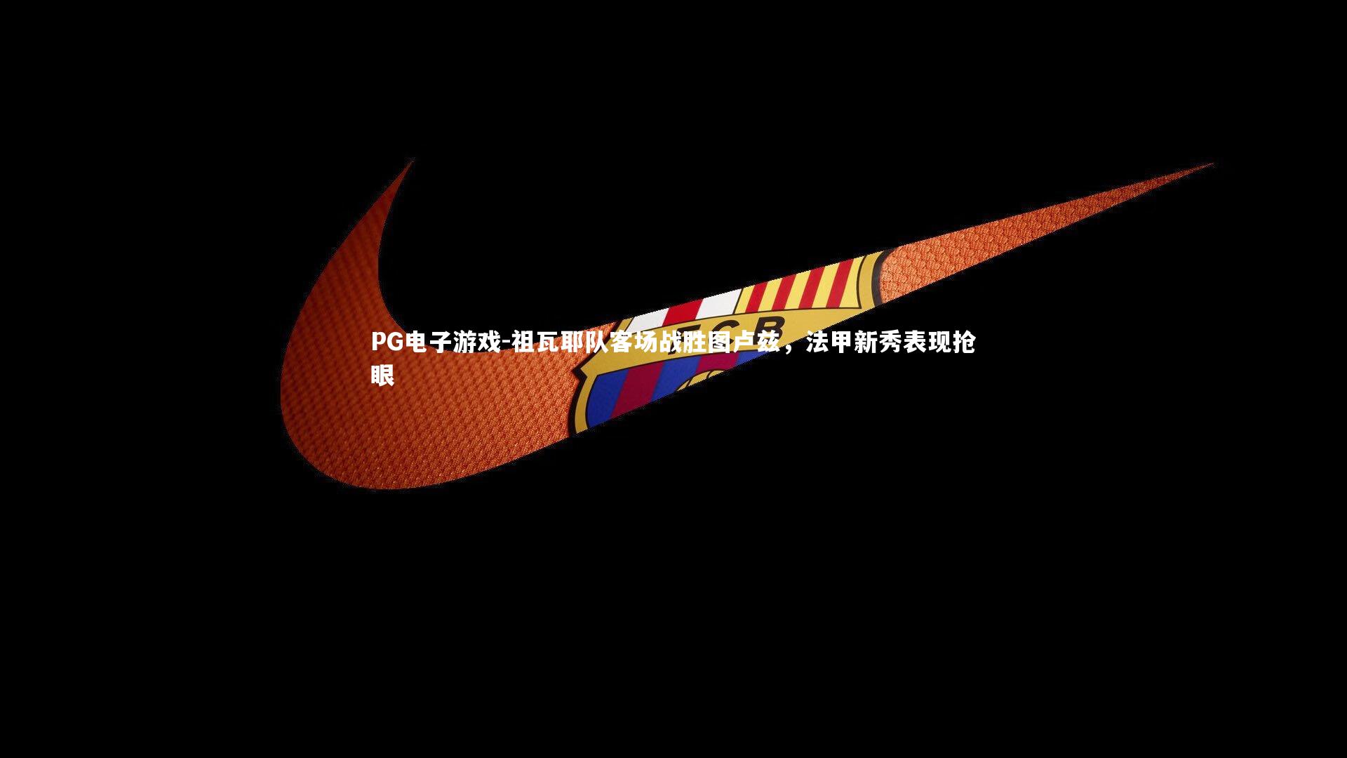 PG电子游戏-祖瓦耶队客场战胜图卢兹，法甲新秀表现抢眼