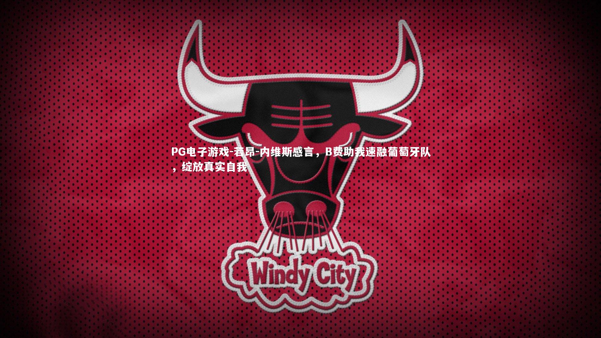 PG电子游戏-若昂-内维斯感言，B费助我速融葡萄牙队，绽放真实自我